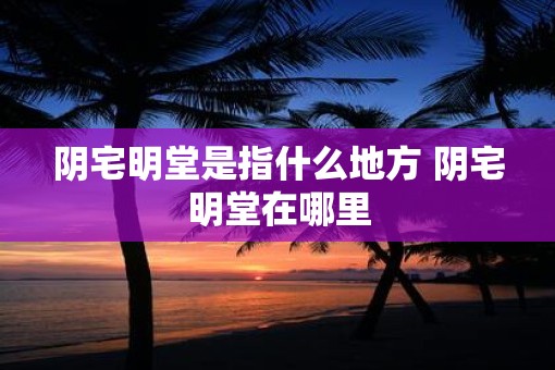 阴宅明堂是指什么地方 阴宅明堂在哪里