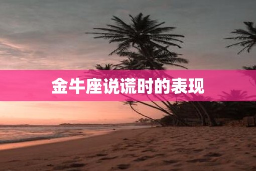 金牛座说谎时的表现