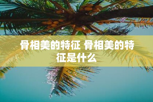 骨相美的特征 骨相美的特征是什么