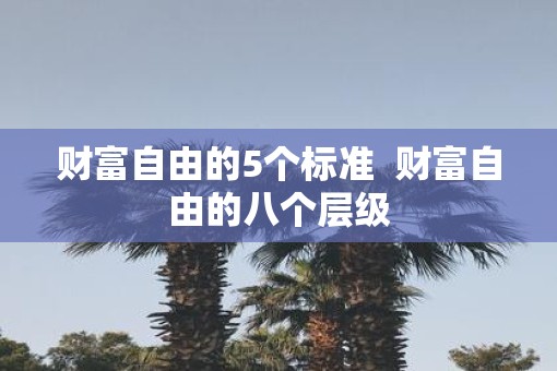 财富自由的5个标准  财富自由的八个层级