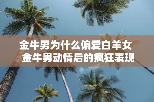 金牛男为什么偏爱白羊女  金牛男动情后的疯狂表现