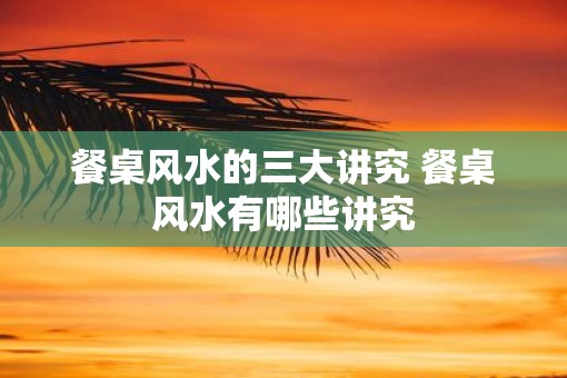 餐桌风水的三大讲究 餐桌风水有哪些讲究