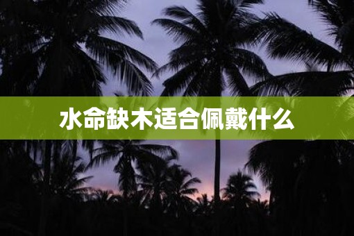 水命缺木适合佩戴什么