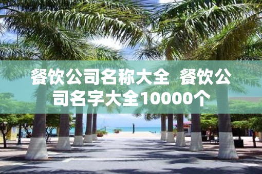 餐饮公司名称大全  餐饮公司名字大全10000个