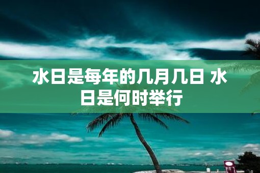 水日是每年的几月几日 水日是何时举行