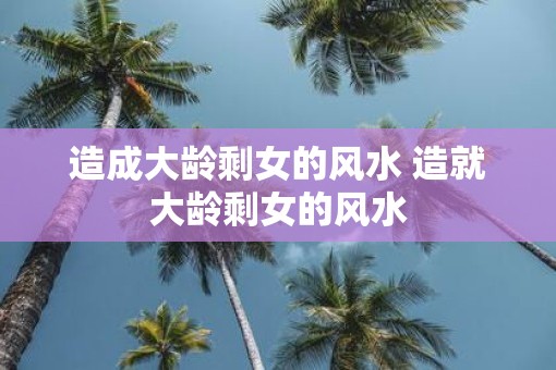 造成大龄剩女的风水 造就大龄剩女的风水