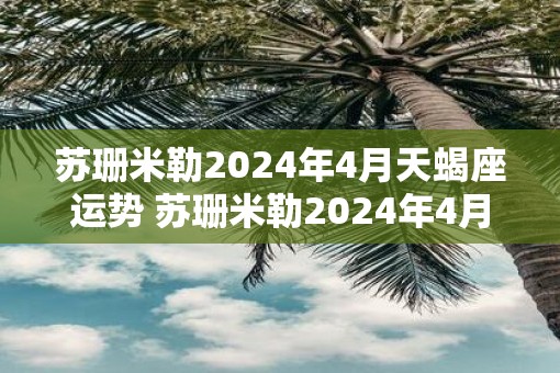 苏珊米勒2025年4月天蝎座运势 苏珊米勒2025年4月天蝎座运势如何