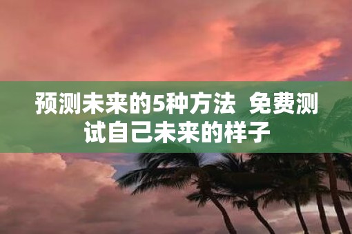 预测未来的5种方法  免费测试自己未来的样子