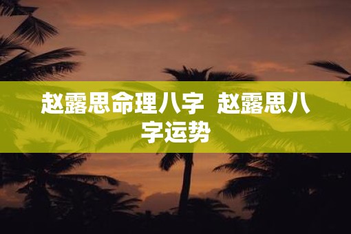 赵露思命理八字  赵露思八字运势