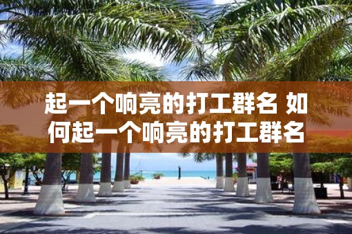 起一个响亮的打工群名 如何起一个响亮的打工群名