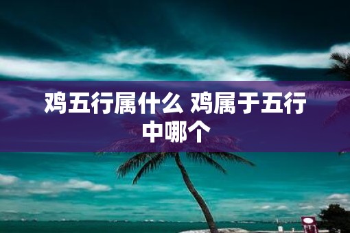 鸡五行属什么 鸡属于五行中哪个