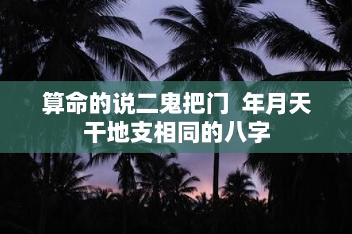 算命的说二鬼把门  年月天干地支相同的八字