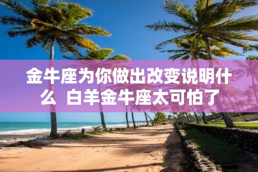 金牛座为你做出改变说明什么  白羊金牛座太可怕了