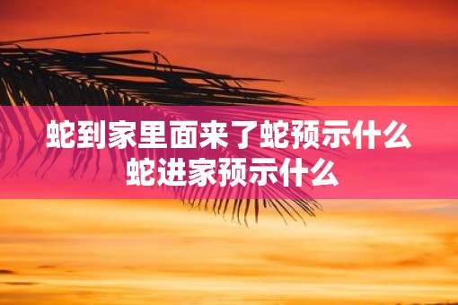 蛇到家里面来了蛇预示什么 蛇进家预示什么