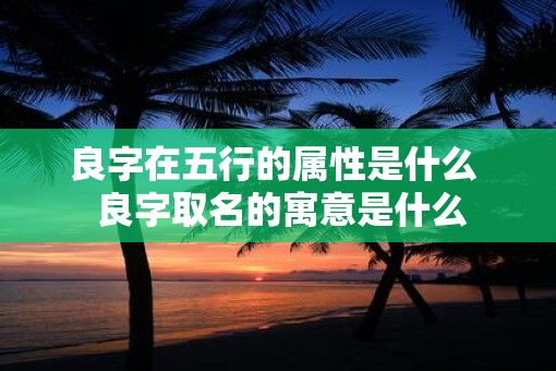 良字在五行的属性是什么  良字取名的寓意是什么