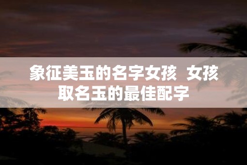 象征美玉的名字女孩  女孩取名玉的最佳配字