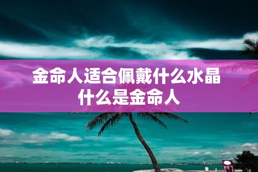 金命人适合佩戴什么水晶 什么是金命人