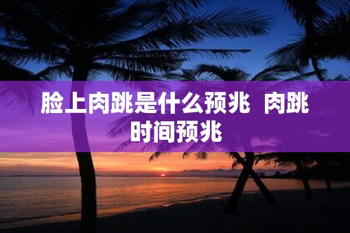 脸上肉跳是什么预兆  肉跳时间预兆