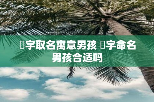 芃字取名寓意男孩 芃字命名男孩合适吗