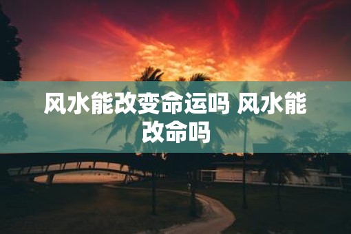 风水能改变命运吗 风水能改命吗