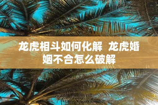 龙虎相斗如何化解  龙虎婚姻不合怎么破解