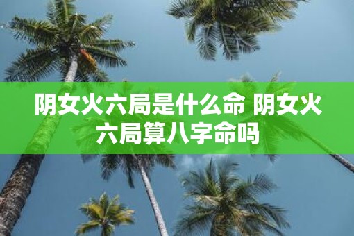 阴女火六局是什么命 阴女火六局算八字命吗