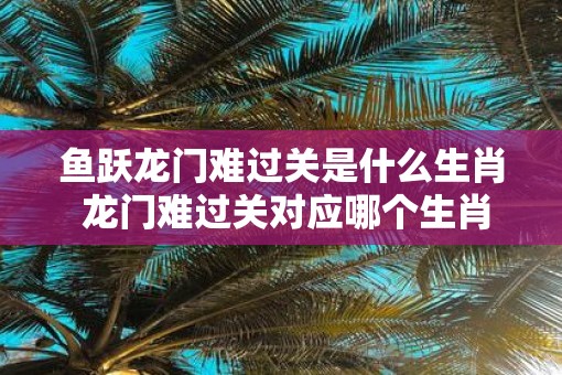 鱼跃龙门难过关是什么生肖 龙门难过关对应哪个生肖
