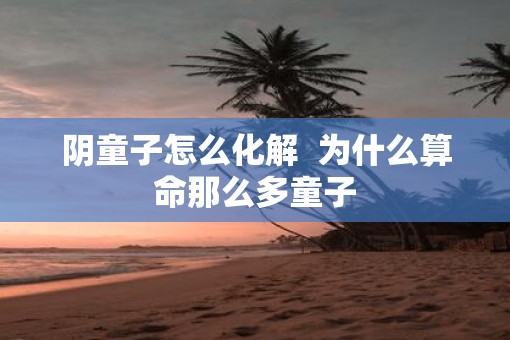 阴童子怎么化解  为什么算命那么多童子