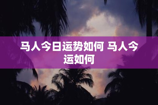 马人今日运势如何 马人今运如何