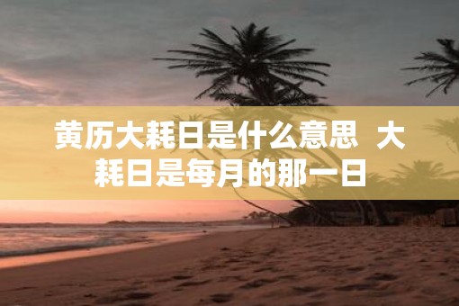 黄历大耗日是什么意思  大耗日是每月的那一日