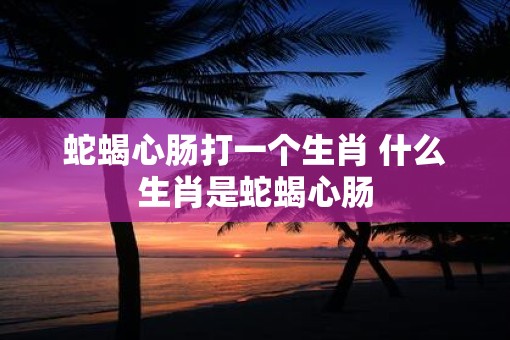 蛇蝎心肠打一个生肖 什么生肖是蛇蝎心肠