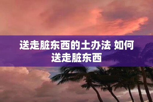 送走脏东西的土办法 如何送走脏东西