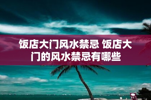 饭店大门风水禁忌 饭店大门的风水禁忌有哪些