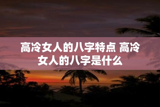 高冷女人的八字特点 高冷女人的八字是什么