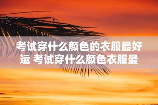 考试穿什么颜色的衣服最好运 考试穿什么颜色衣服最顺利