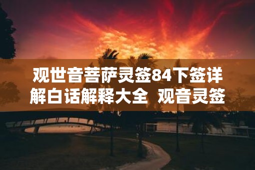 观世音菩萨灵签84下签详解白话解释大全  观音灵签84签好不好