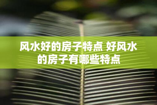 风水好的房子特点 好风水的房子有哪些特点