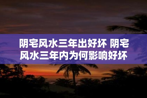阴宅风水三年出好坏 阴宅风水三年内为何影响好坏 阴宅风水三年出好坏 阴宅风水三年内为何影响好坏