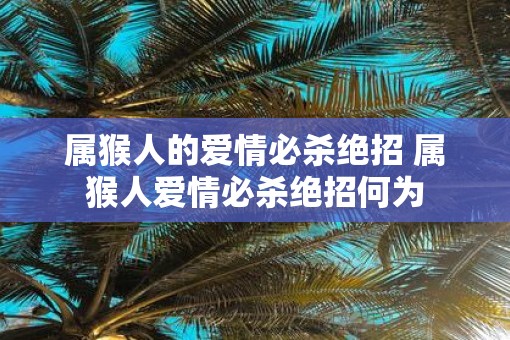 属猴人的爱情必杀绝招 属猴人爱情必杀绝招何为