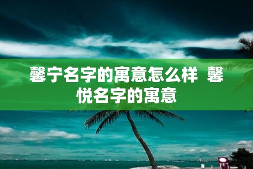 馨宁名字的寓意怎么样  馨悦名字的寓意