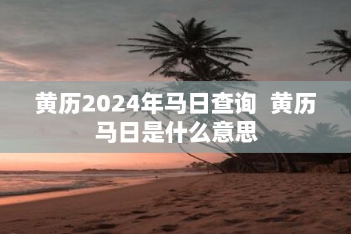 黄历2025年马日查询  黄历马日是什么意思