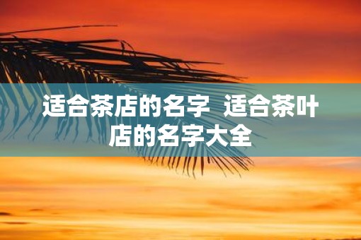 适合茶店的名字  适合茶叶店的名字大全