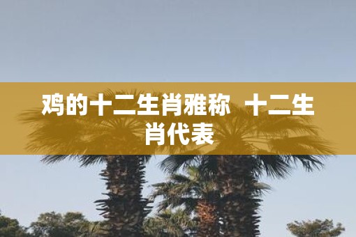 鸡的十二生肖雅称  十二生肖代表
