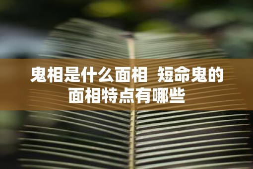鬼相是什么面相  短命鬼的面相特点有哪些