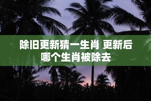 除旧更新猜一生肖 更新后哪个生肖被除去