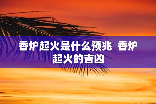 香炉起火是什么预兆  香炉起火的吉凶