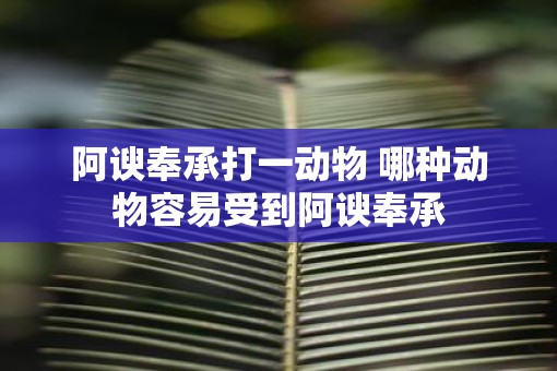 阿谀奉承打一动物 哪种动物容易受到阿谀奉承
