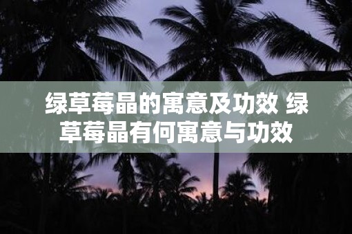绿草莓晶的寓意及功效 绿草莓晶有何寓意与功效