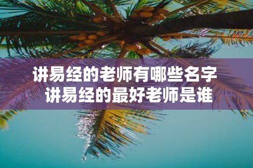 讲易经的老师有哪些名字  讲易经的最好老师是谁