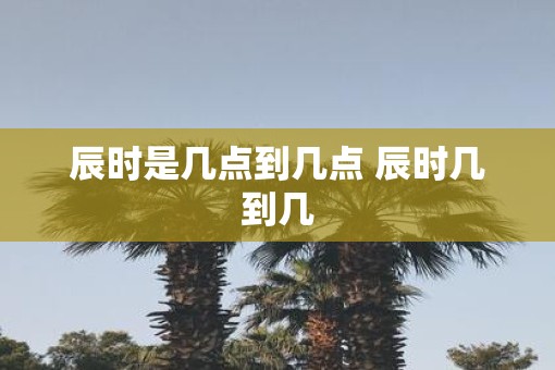 辰时是几点到几点 辰时几到几